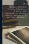 Jean-Jacques Rousseau - J. Jacques Rousseau, citoyen de Généve, a Christophe de Beaumont, Archevêque de Paris ... Avec sa lettre au Conseil de Généve