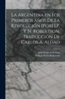 John Parish Robertson, William Parish Robertson - La Argentina en los primeros años de la revolución [por] J.P. y N. Robertson. Traducción de Carlos A. Aldao