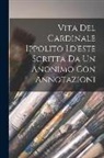 Anonymous - Vita Del Cardinale Ippolito I.d'este Scritta Da Un Anonimo Con Annotazioni