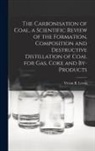 Vivian B. (Vivian Byam) Lewes - The Carbonisation of Coal, a Scientific Review of the Formation, Composition and Destructive Distillation of Coal for Gas, Coke and By-products