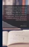 J. Rowbotham - A New Guide to German and English Conversation, Consisting of Modern Phrase, Dialogues, Idioms, Proverbs, and a Copious Vocabulary, With Tables of Ger