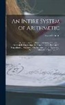 Edward Hatton - An Intire System of Arithmetic: Or, Arithmetic in All Its Parts: Containing I. Vulgar; Ii. Decimal; Iii. Duodecimal; Iv. Sexagesimal; V. Political; Vi