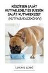 Levente Szabó - Készítsen Saját Kutyaeledelt és Süssön Saját Kutyakekszet (Kutya Sakácskönyv)
