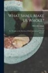 Helen (Bigelow) Merriman - What Shall Make Us Whole?: Or, Thoughts in the Direction of Man's Spiritual and Physical Integrity