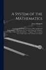 James Hodgson - A System of the Mathematics: Containing the Euclidean Geometry, Plane & Spherical Trigonometry ... Astronomy, the Use of the Globes & Navigation