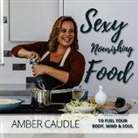 Amber Caudle, Lizzie Rose Reiss, Hailee And Jake Repko - Sexy, Nourishing Food: To Fuel Your Body, Mind & Soul