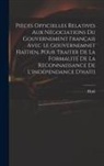 Haiti - Pièces Officielles Relatives Aux Négociations Du Gouvernement Français Avec Le Gouvernemnet Haïtien, Pour Traiter De La Formalité De La Reconnaissance