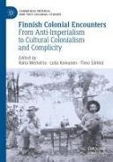 Leila Koivunen, Raita Merivirta, Timo Särkkä - Finnish Colonial Encounters From Anti-Imperialism to Cultural Colonialism and Complicity