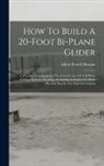 Alfred Powell Morgan - How To Build A 20-foot Bi-plane Glider: A Practical Handbook On The Construction Of A Bi-plane Gliding Machine, Enabling An Intelligent Reader To Make