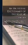 William Falconer - An Universal Dictionary of the Marine: Or, A Copious Explanation of the Technical Terms and Phrases Employed in the Construction, Equipment, Furniture