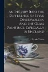 Charles Winston - An Inquiry Into the Difference of Style Observable in Ancient Glass Paintings, Especially in England
