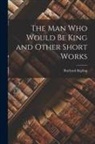Rudyard Kipling - The Man Who Would Be King and Other Short Works