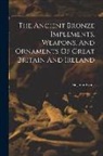 John Evans - The Ancient Bronze Implements, Weapons, And Ornaments Of Great Britain And Ireland