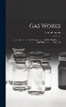 Samuel Hughes - Gas Works: Their Construction and Arrangement, and the Manufacture and Distribution of Coal Gas