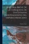 Francisco Frejes - Historia breve de la conquista de los estados independientes del Imperio mexicano