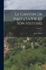 Juste Olivier - Le Canton De Vaud, Sa Vie Et Son Histoire; Volume 1