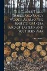 Edward Balfour - The Timber Trees, Timber and Fancy Woods, As Also, the Forests, of India and of Eastern and Southern Asia