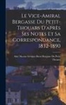 Abel Nicolas Georges Henri Bergasse D - Le Vice-Amiral Bergasse Du Petit-Thouars D'après Ses Notes Et Sa Correspondance, 1832-1890