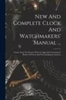 Anonymous - New And Complete Clock And Watchmakers' Manual ...: Comp. From The French. With An Appendix Containing A History Of Clock And Watchmaking In America