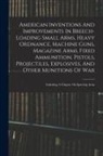 Anonymous - American Inventions And Improvements In Breech-loading Small Arms, Heavy Ordnance, Machine Guns, Magazine Arms, Fixed Ammunition, Pistols, Projectiles