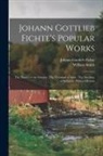 Johann Gottlieb Fichte, William Smith - Johann Gottlieb Fichte's Popular Works: The Nature of the Scholar; The Vocation of man; The Doctrine of Religion: With a Memoir