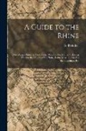G. Holscher - A Guide to the Rhine: Describing a Summer Tour From Dusseldorf to Mainz, Including Visits to the Valleys of the Nahe, Lahn, Moselle, Ahr, th