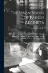 Aegineta Paulus - The Seven Books Of Paulus Aegineta: Translated From The Greek. With A Commentary Embracing A Complete View Of The Knowledge Possessed By The Greeks, R