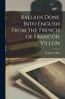 François Villon - Ballads Done Into English From the French of Francois Villon