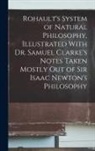 Anonymous - Rohault's System of Natural Philosophy, Illustrated With Dr. Samuel Clarke's Notes Taken Mostly Out of Sir Isaac Newton's Philosophy