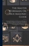 Anonymous - The Master Workman; Or, True Masonic Guide: Containing Elucidations of the Fundamental Principles of Free-Masonry, Operative and Speculative--Morally