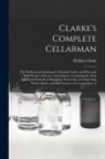 William Clarke - Clarke's Complete Cellarman: The Publican and Innkeeper's Practical Guide, and Wine and Spirit Dealer's Director and Assistant, Containing the Most