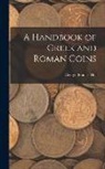 George Francis Hill - A Handbook of Greek and Roman Coins