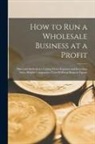 Anonymous - How to Run a Wholesale Business at a Profit: Plans and Methods for Cutting Down Expenses and Increasing Sales, Helpful Comparative Cost-Of-Doing-Busin