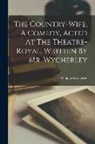 William Wycherley - The Country-wife, A Comedy, Acted At The Theatre-royal. Written By Mr. Wycherley