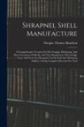 Douglas Thomas Hamilton - Shrapnel Shell Manufacture: A Comprehensive Treatise On The Forging, Machining, And Heat-treatment Of Shells, And The Manufacture Of Cartridge Cas