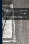 P. M. Heubner - Perpetual Health: How to Secure a New Lease of Life by the Exercise of Will Power in Following Out the Combined "Cantani-Schroth" Cure