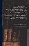 Antonio Sánchez Chinchilla, Antonio Sánchez Valverde - La America Vindicada De La Calumnia De Haber Sido Madre Del Mal Venereo