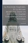 Louis Stouff - Le Pouvoir Temporel et le Régime Municipal Dans un évêqué de L'Empire Germanique Jusgu'a la Reforme