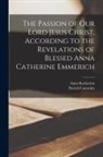 Anna Katharina Emmerich, Patrick Tr Cummins - The Passion of Our Lord Jesus Christ, According to the Revelations of Blessed Anna Catherine Emmerich