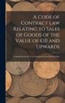 Anonymous - A Code of Contract Law Relating to Sales of Goods of the Value of £10 and Upwards: A Handbook for the Use of Professional and Business Men