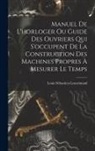 Louis Sébastien Lenormand - Manuel De L'horloger Ou Guide Des Ouvriers Qui S'occupent De La Construction Des Machines Propres À Mesurer Le Temps