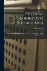 Harrie Irving Hancock - Physical Training for Business Men; Basic Rules and Simple Exercises for Gaining Assured Control of the Physical Self