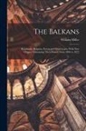 William Miller - The Balkans: Roumania, Bulgaria, Servia and Montenegro, With New Chapter Containing Their History From 1896 to 1922