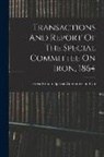 Great Britain Special Committee on I - Transactions And Report Of The Special Committee On Iron, 1864