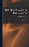 Henry Ridgely Evans - The Spirit World Unmasked: Illustrated Investigations Into The Phenomena Of Spiritualism And Theosophy
