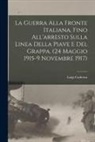 Cadorna Luigi - La Guerra alla fronte Italiana, fino all'arresto sulla linea della Piave e del Grappa. (24 Maggio 1915-9 Novembre 1917)