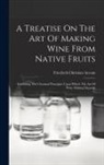 Friedrich Christian Accum - A Treatise On The Art Of Making Wine From Native Fruits: Exhibiting The Chemical Principles Upon Which The Art Of Wine Making Depends