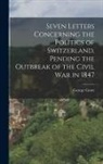 George Grote - Seven Letters Concerning the Politics of Switzerland, Pending the Outbreak of the Civil War in 1847