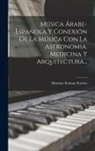Mariano Soriano Fuertes - Música Árabe-española Y Conexión De La Música Con La Astronomia, Medicina Y Arquitectura