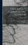 Theodor Wolf - Geografía Y Geología Del Ecuador: Publicada Por Órden Del Supremo Gobierno De La República